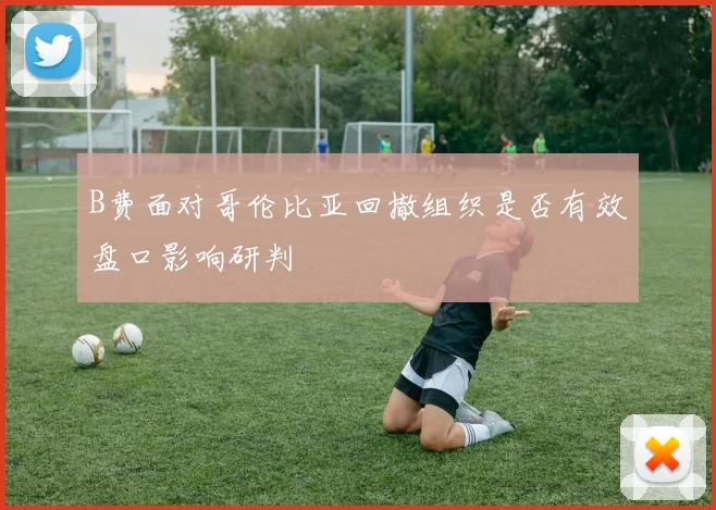 B费面对哥伦比亚回撤组织是否有效盘口影响研判