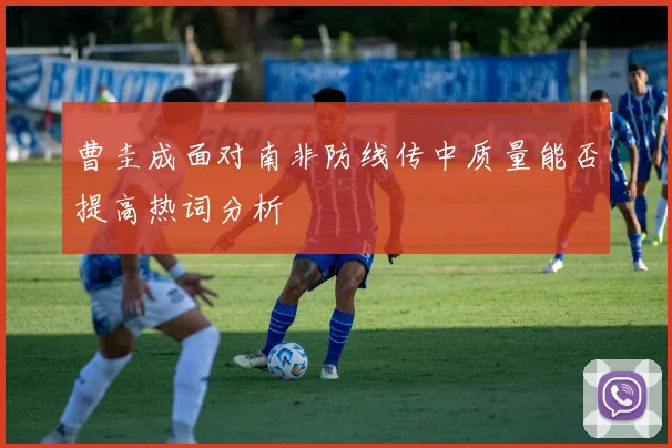 曹圭成面对南非防线传中质量能否提高热词分析